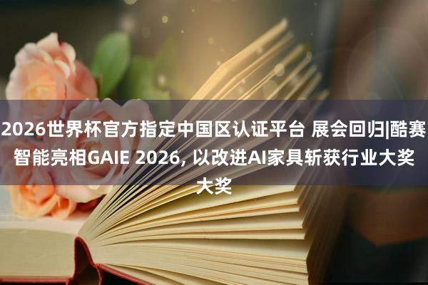 2026世界杯官方指定中國區(qū)認(rèn)證平臺(tái) 展會(huì)回歸|酷賽智能亮相GAIE 2026， 以改進(jìn)AI家具斬獲行業(yè)大獎(jiǎng)