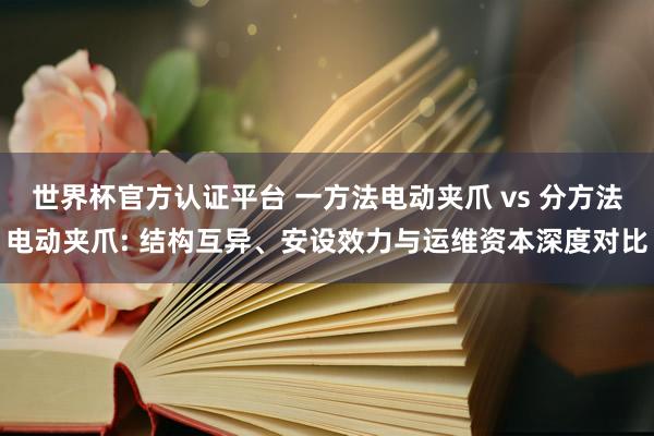 世界杯官方認(rèn)證平臺(tái) 一方法電動(dòng)夾爪 vs 分方法電動(dòng)夾爪: 結(jié)構(gòu)互異、安設(shè)效力與運(yùn)維資本深度對(duì)比