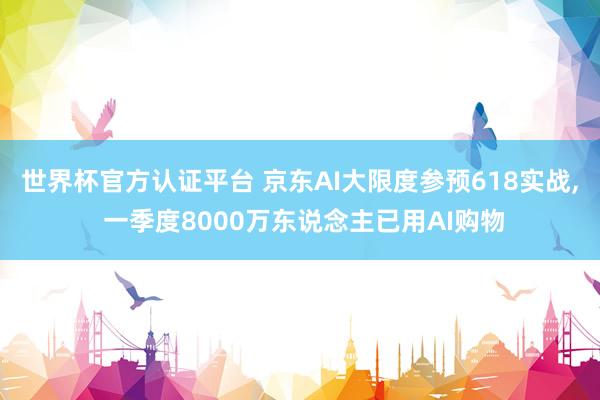 世界杯官方認(rèn)證平臺(tái) 京東AI大限度參預(yù)618實(shí)戰(zhàn)， 一季度8000萬東說念主已用AI購物
