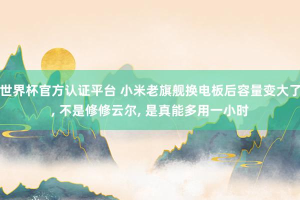 世界杯官方認(rèn)證平臺(tái) 小米老旗艦換電板后容量變大了， 不是修修云爾， 是真能多用一小時(shí)