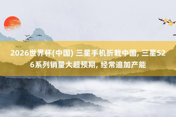 2026世界杯(中國) 三星手機(jī)折戟中國， 三星S26系列銷量大超預(yù)期， 經(jīng)常追加產(chǎn)能