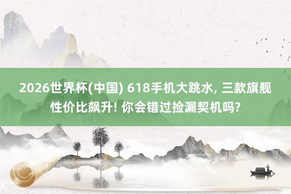 2026世界杯(中國(guó)) 618手機(jī)大跳水， 三款旗艦性價(jià)比飆升! 你會(huì)錯(cuò)過(guò)撿漏契機(jī)嗎?