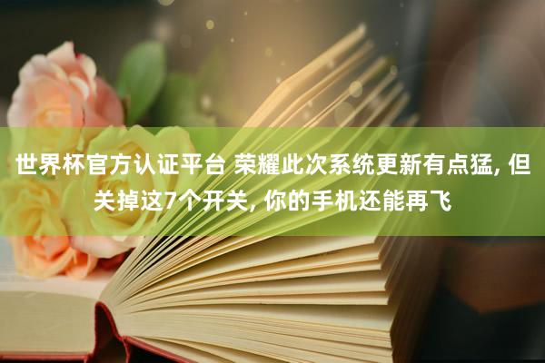 世界杯官方認(rèn)證平臺(tái) 榮耀此次系統(tǒng)更新有點(diǎn)猛， 但關(guān)掉這7個(gè)開關(guān)， 你的手機(jī)還能再飛
