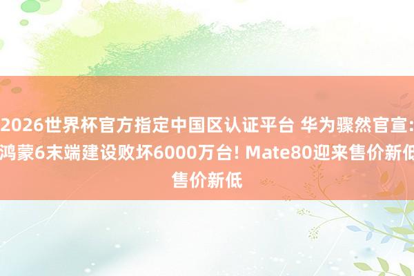 2026世界杯官方指定中國區(qū)認(rèn)證平臺 華為驟然官宣: 鴻蒙6末端建設(shè)敗壞6000萬臺! Mate80迎來售價新低