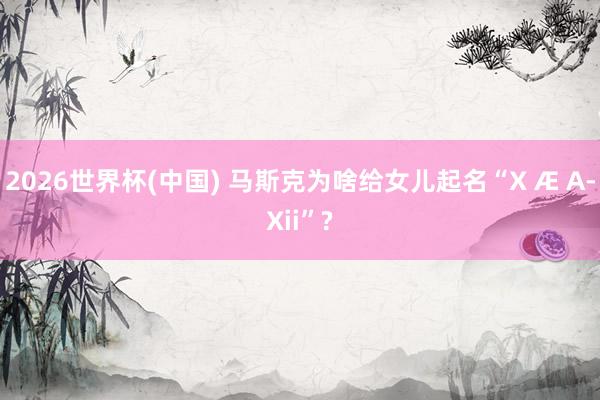 2026世界杯(中國) 馬斯克為啥給女兒起名“X ? A-Xii”?