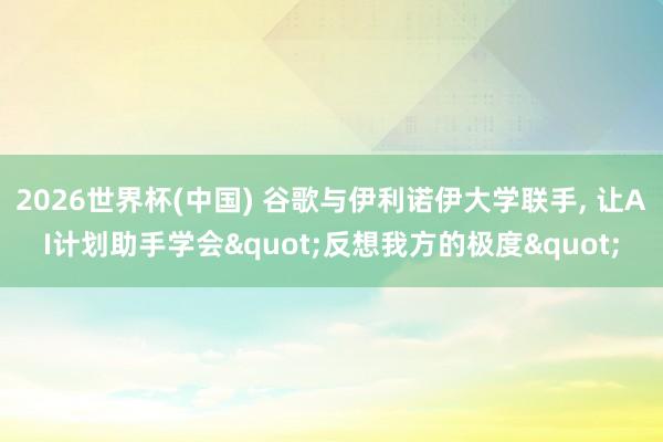 2026世界杯(中國) 谷歌與伊利諾伊大學聯(lián)手， 讓AI計劃助手學會"反想我方的極度"