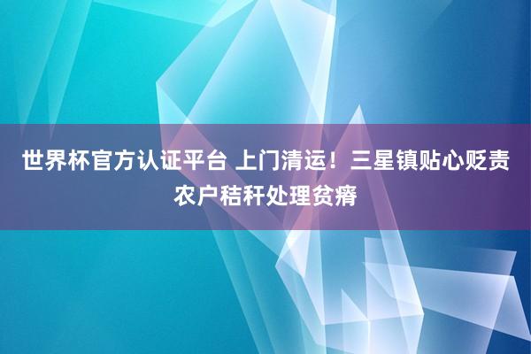 世界杯官方認證平臺 上門清運！三星鎮貼心貶責農戶秸稈處理貧瘠