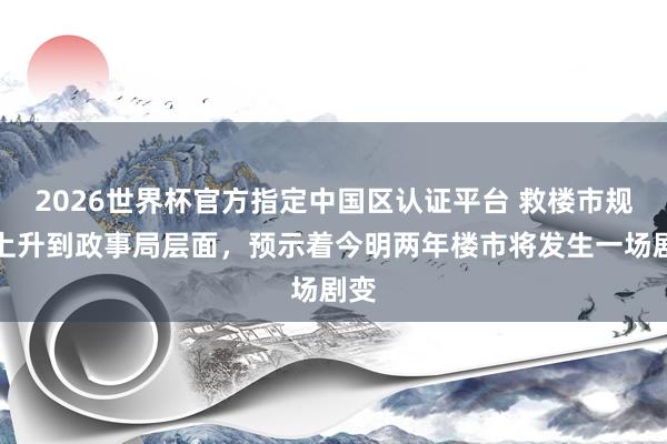2026世界杯官方指定中國區認證平臺 救樓市規范上升到政事局層面，預示著今明兩年樓市將發生一場劇變