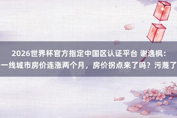 2026世界杯官方指定中國(guó)區(qū)認(rèn)證平臺(tái) 謝逸楓：一線城市房?jī)r(jià)連漲兩個(gè)月，房?jī)r(jià)拐點(diǎn)來了嗎？污蔑了