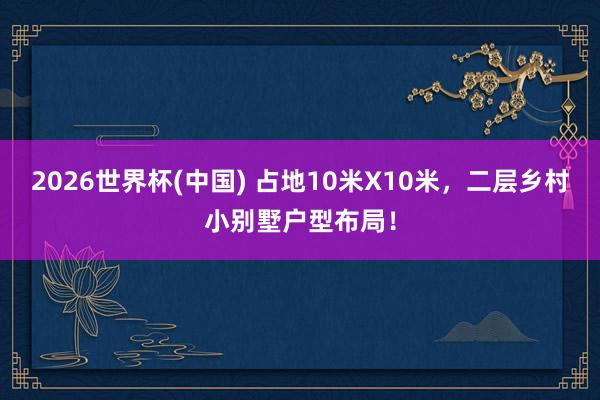 2026世界杯(中國(guó)) 占地10米X10米，二層鄉(xiāng)村小別墅戶型布局！