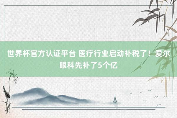 世界杯官方認(rèn)證平臺(tái) 醫(yī)療行業(yè)啟動(dòng)補(bǔ)稅了！愛(ài)爾眼科先補(bǔ)了5個(gè)億