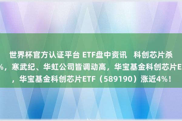 世界杯官方認證平臺 ETF盤中資訊 ? 科創芯片殺瘋了！中芯國外飆升10%，寒武紀、華虹公司皆調動高，華寶基金科創芯片ETF（589190）漲近4%！