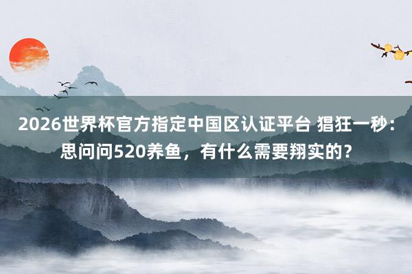 2026世界杯官方指定中國(guó)區(qū)認(rèn)證平臺(tái) 猖狂一秒：思問問520養(yǎng)魚，有什么需要翔實(shí)的？