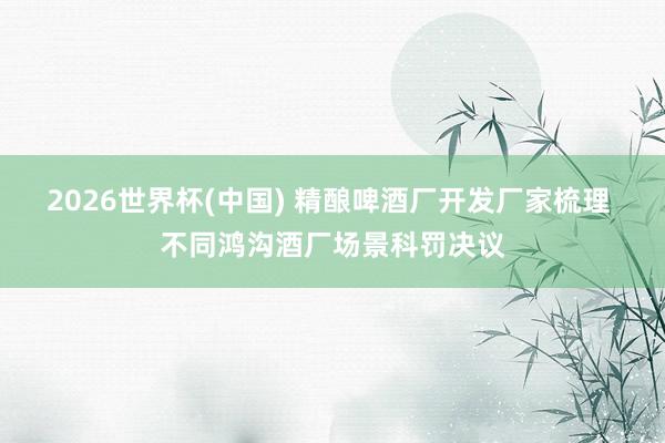 2026世界杯(中國(guó)) 精釀啤酒廠開發(fā)廠家梳理 不同鴻溝酒廠場(chǎng)景科罰決議
