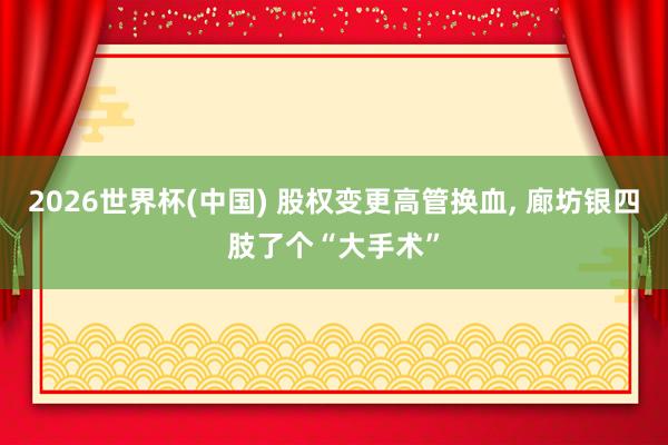 2026世界杯(中國(guó)) 股權(quán)變更高管換血， 廊坊銀四肢了個(gè)“大手術(shù)”