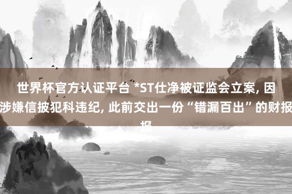 世界杯官方認(rèn)證平臺(tái) *ST仕凈被證監(jiān)會(huì)立案， 因涉嫌信披犯科違紀(jì)， 此前交出一份“錯(cuò)漏百出”的財(cái)報(bào)