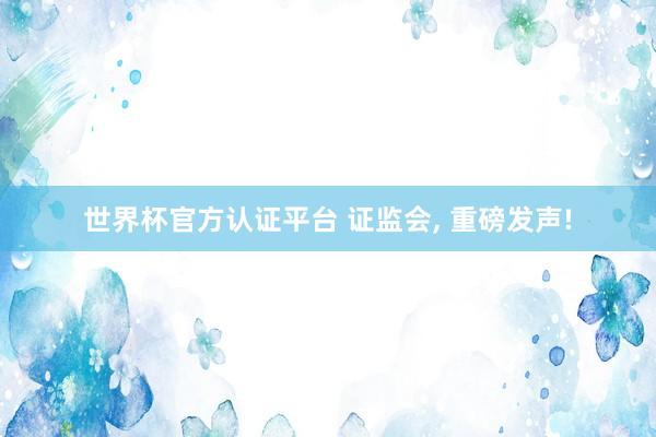 世界杯官方認證平臺 證監會， 重磅發聲!