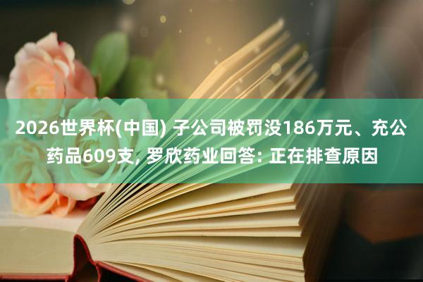 2026世界杯(中國) 子公司被罰沒186萬元、充公藥品609支， 羅欣藥業(yè)回答: 正在排查原因