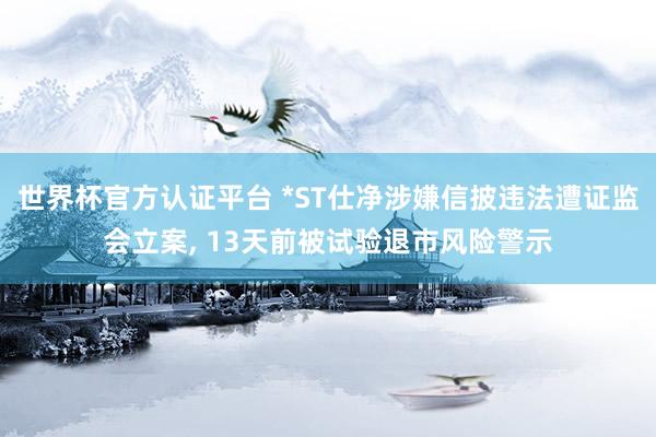 世界杯官方認(rèn)證平臺(tái) *ST仕凈涉嫌信披違法遭證監(jiān)會(huì)立案， 13天前被試驗(yàn)退市風(fēng)險(xiǎn)警示