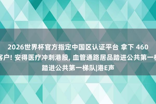 2026世界杯官方指定中國區認證平臺 拿下 4600 家病院客戶! 安得醫療沖刺港股， 血管通路居品踏進公共第一梯隊|港E聲