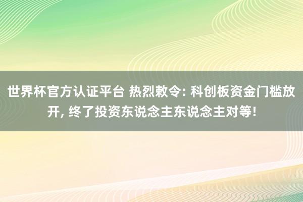 世界杯官方認(rèn)證平臺 熱烈敕令: 科創(chuàng)板資金門檻放開， 終了投資東說念主東說念主對等!