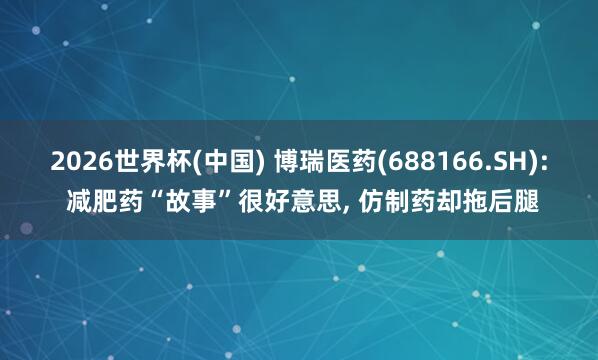 2026世界杯(中國) 博瑞醫藥(688166.SH): 減肥藥“故事”很好意思， 仿制藥卻拖后腿