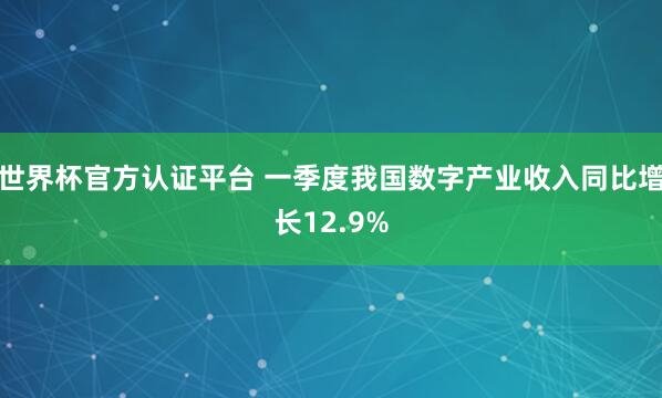 世界杯官方認證平臺 一季度我國數(shù)字產(chǎn)業(yè)收入同比增長12.9%