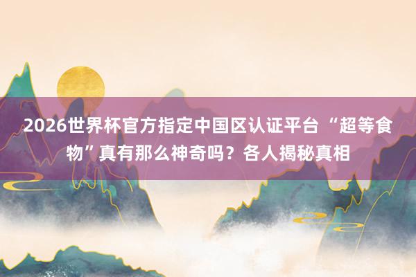 2026世界杯官方指定中國區認證平臺 “超等食物”真有那么神奇嗎？各人揭秘真相