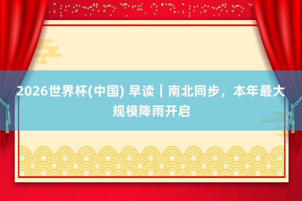 2026世界杯(中國) 早讀｜南北同步，本年最大規模降雨開啟
