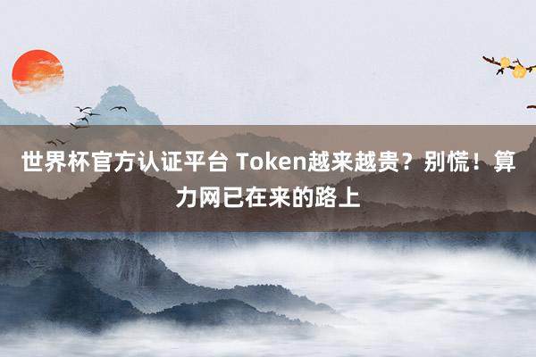 世界杯官方認證平臺 Token越來越貴？別慌！算力網(wǎng)已在來的路上