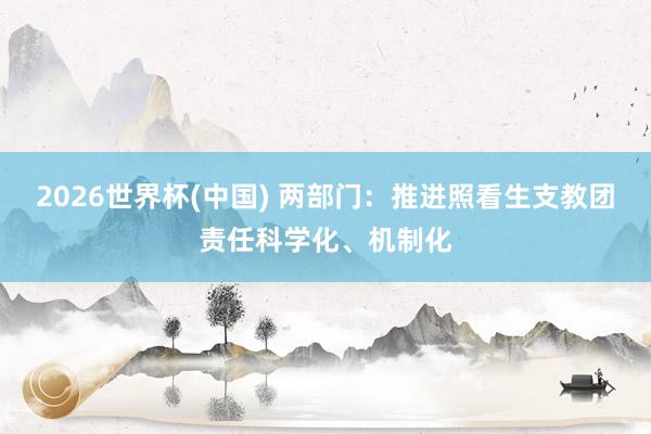 2026世界杯(中國) 兩部門：推進照看生支教團責任科學化、機制化
