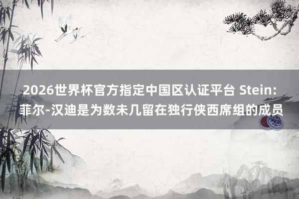 2026世界杯官方指定中國區(qū)認證平臺 Stein: 菲爾-漢迪是為數(shù)未幾留在獨行俠西席組的成員