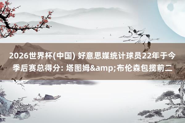 2026世界杯(中國) 好意思媒統(tǒng)計(jì)球員22年于今季后賽總得分: 塔圖姆&布倫森包攬前二