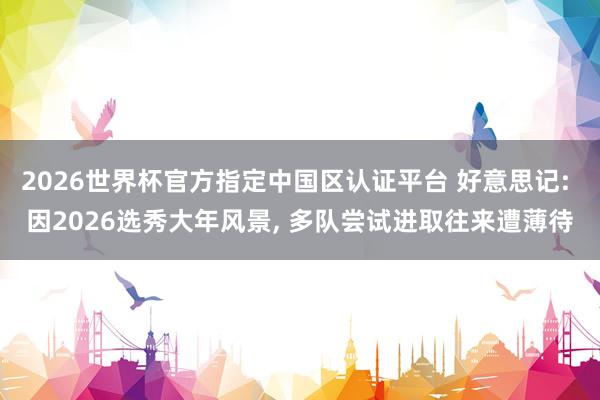 2026世界杯官方指定中國區(qū)認(rèn)證平臺 好意思記: 因2026選秀大年風(fēng)景， 多隊(duì)嘗試進(jìn)取往來遭薄待