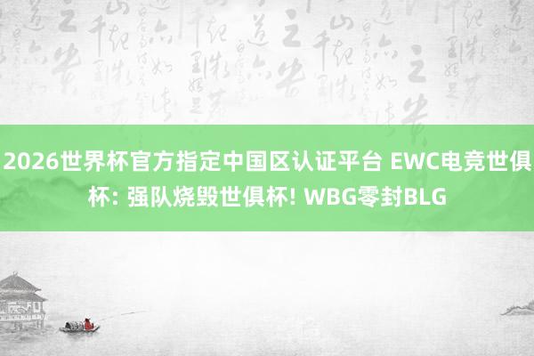 2026世界杯官方指定中國區(qū)認(rèn)證平臺 EWC電競世俱杯: 強(qiáng)隊燒毀世俱杯! WBG零封BLG