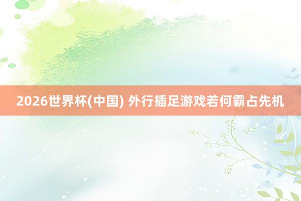 2026世界杯(中國(guó)) 外行插足游戲若何霸占先機(jī)