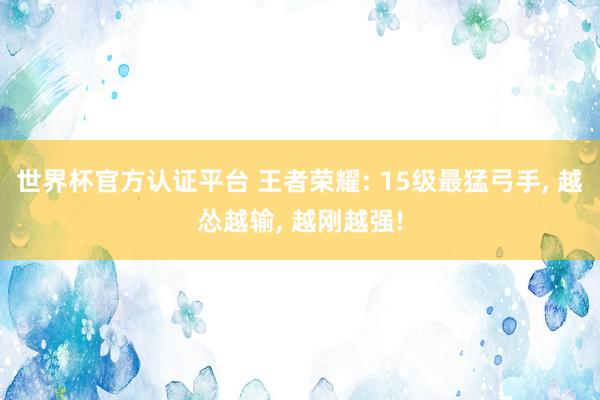 世界杯官方認證平臺 王者榮耀: 15級最猛弓手， 越慫越輸， 越剛越強!