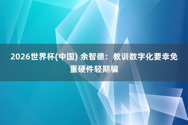 2026世界杯(中國) 余智德：教訓數字化要幸免重硬件輕期騙