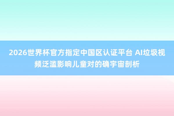2026世界杯官方指定中國區認證平臺 AI垃圾視頻泛濫影響兒童對的確宇宙剖析