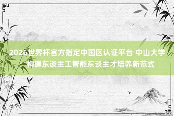 2026世界杯官方指定中國區認證平臺 中山大學：構建東談主工智能東談主才培養新范式