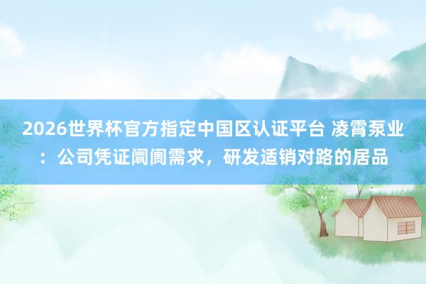 2026世界杯官方指定中國區認證平臺 凌霄泵業：公司憑證阛阓需求，研發適銷對路的居品