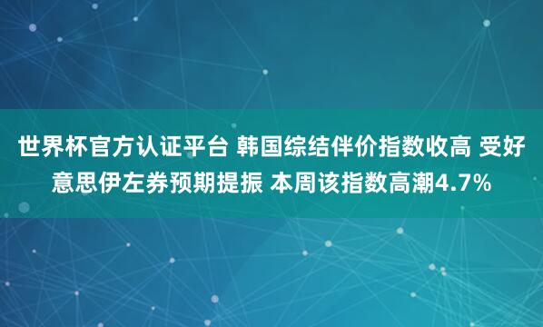 世界杯官方認(rèn)證平臺 韓國綜結(jié)伴價(jià)指數(shù)收高 受好意思伊左券預(yù)期提振 本周該指數(shù)高潮4.7%