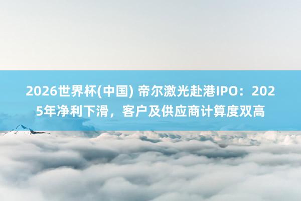 2026世界杯(中國) 帝爾激光赴港IPO：2025年凈利下滑，客戶及供應(yīng)商計算度雙高