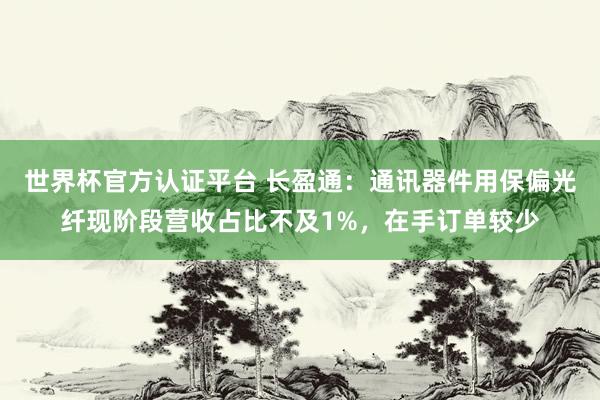 世界杯官方認證平臺 長盈通：通訊器件用保偏光纖現階段營收占比不及1%，在手訂單較少