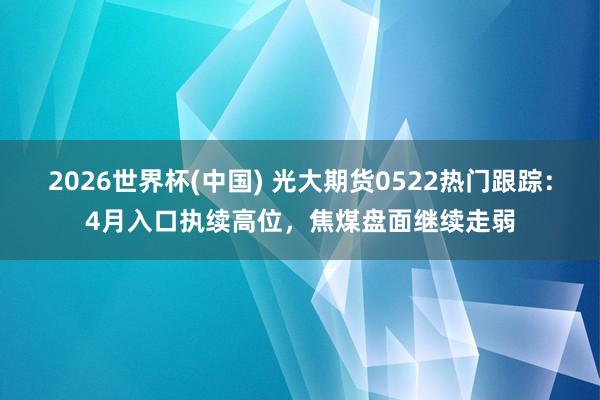 2026世界杯(中國(guó)) 光大期貨0522熱門跟蹤：4月入口執(zhí)續(xù)高位，焦煤盤面繼續(xù)走弱