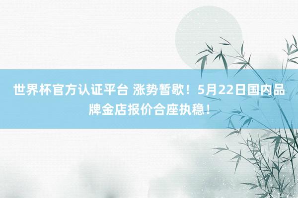 世界杯官方認證平臺 漲勢暫歇！5月22日國內(nèi)品牌金店報價合座執(zhí)穩(wěn)！