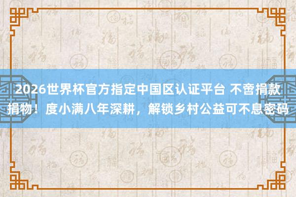 2026世界杯官方指定中國區(qū)認(rèn)證平臺(tái) 不啻捐款捐物！度小滿八年深耕，解鎖鄉(xiāng)村公益可不息密碼