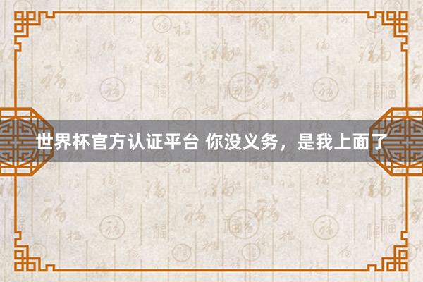 世界杯官方認證平臺 你沒義務(wù)，是我上面了