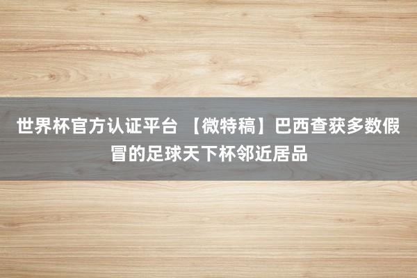 世界杯官方認證平臺 【微特稿】巴西查獲多數(shù)假冒的足球天下杯鄰近居品