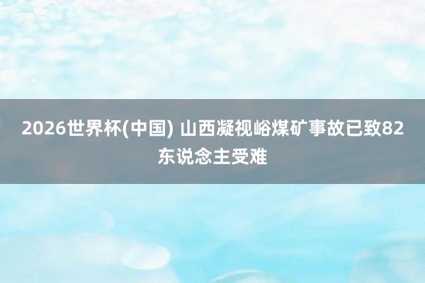 2026世界杯(中國(guó)) 山西凝視峪煤礦事故已致82東說(shuō)念主受難